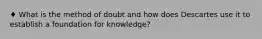 ♦ What is the method of doubt and how does Descartes use it to establish a foundation for knowledge?