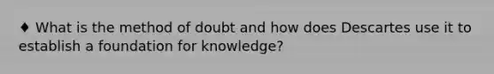 ♦ What is the method of doubt and how does Descartes use it to establish a foundation for knowledge?