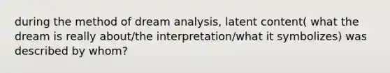 during the method of dream analysis, latent content( what the dream is really about/the interpretation/what it symbolizes) was described by whom?