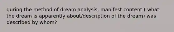 during the method of dream analysis, manifest content ( what the dream is apparently about/description of the dream) was described by whom?