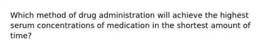 Which method of drug administration will achieve the highest serum concentrations of medication in the shortest amount of time?