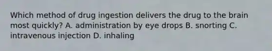 Which method of drug ingestion delivers the drug to the brain most quickly? A. administration by eye drops B. snorting C. intravenous injection D. inhaling