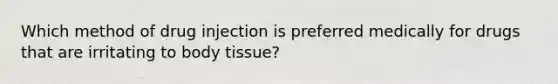 Which method of drug injection is preferred medically for drugs that are irritating to body tissue?