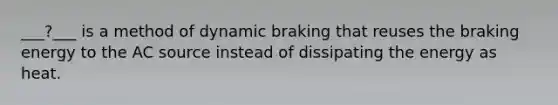 ___?___ is a method of dynamic braking that reuses the braking energy to the AC source instead of dissipating the energy as heat.