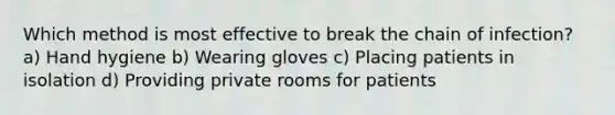 Which method is most effective to break the chain of infection? a) Hand hygiene b) Wearing gloves c) Placing patients in isolation d) Providing private rooms for patients