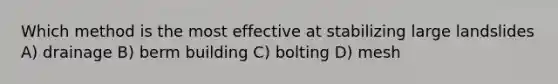 Which method is the most effective at stabilizing large landslides A) drainage B) berm building C) bolting D) mesh