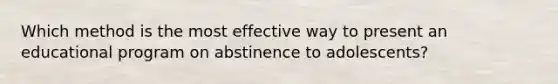 Which method is the most effective way to present an educational program on abstinence to adolescents?