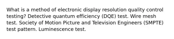 What is a method of electronic display resolution quality control testing? Detective quantum efficiency (DQE) test. Wire mesh test. Society of Motion Picture and Television Engineers (SMPTE) test pattern. Luminescence test.