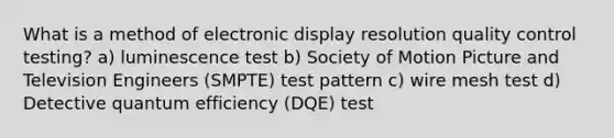 What is a method of electronic display resolution quality control testing? a) luminescence test b) Society of Motion Picture and Television Engineers (SMPTE) test pattern c) wire mesh test d) Detective quantum efficiency (DQE) test