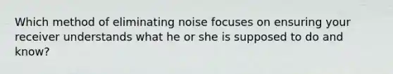 Which method of eliminating noise focuses on ensuring your receiver understands what he or she is supposed to do and know?