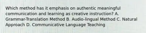 Which method has it emphasis on authentic meaningful communication and learning as creative instruction? A. Grammar-Translation Method B. Audio-lingual Method C. Natural Approach D. Communicative Language Teaching