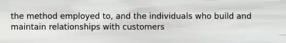 the method employed to, and the individuals who build and maintain relationships with customers