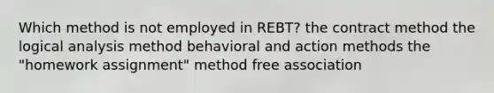 Which method is not employed in REBT? the contract method the logical analysis method behavioral and action methods the "homework assignment" method free association