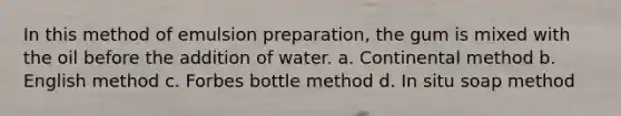 In this method of emulsion preparation, the gum is mixed with the oil before the addition of water. a. Continental method b. English method c. Forbes bottle method d. In situ soap method