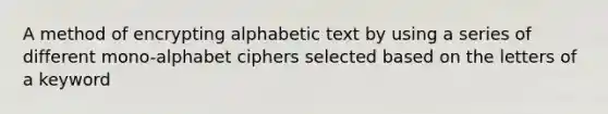 A method of encrypting alphabetic text by using a series of different mono-alphabet ciphers selected based on the letters of a keyword