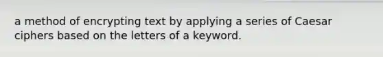 a method of encrypting text by applying a series of Caesar ciphers based on the letters of a keyword.