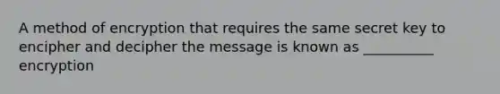 A method of encryption that requires the same secret key to encipher and decipher the message is known as __________ encryption