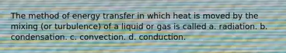 The method of energy transfer in which heat is moved by the mixing (or turbulence) of a liquid or gas is called a. radiation. b. condensation. c. convection. d. conduction.