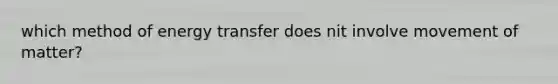 which method of energy transfer does nit involve movement of matter?