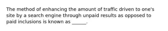 The method of enhancing the amount of traffic driven to one's site by a search engine through unpaid results as opposed to paid inclusions is known as ______.