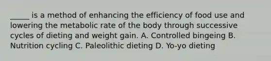 _____ is a method of enhancing the efficiency of food use and lowering the metabolic rate of the body through successive cycles of dieting and weight gain. A. Controlled bingeing B. Nutrition cycling C. Paleolithic dieting D. Yo-yo dieting