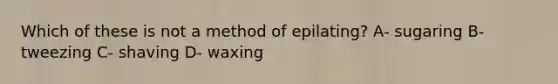 Which of these is not a method of epilating? A- sugaring B- tweezing C- shaving D- waxing