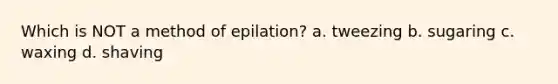 Which is NOT a method of epilation? a. tweezing b. sugaring c. waxing d. shaving