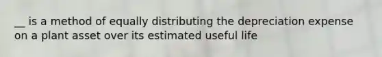 __ is a method of equally distributing the depreciation expense on a plant asset over its estimated useful life