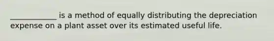 ____________ is a method of equally distributing the depreciation expense on a plant asset over its estimated useful life.