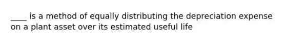 ____ is a method of equally distributing the depreciation expense on a plant asset over its estimated useful life