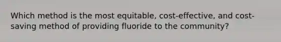 Which method is the most equitable, cost-effective, and cost-saving method of providing fluoride to the community?