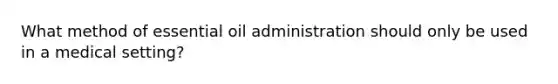 What method of essential oil administration should only be used in a medical setting?