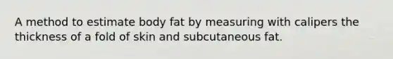 A method to estimate body fat by measuring with calipers the thickness of a fold of skin and subcutaneous fat.