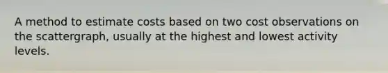 A method to estimate costs based on two cost observations on the scattergraph, usually at the highest and lowest activity levels.