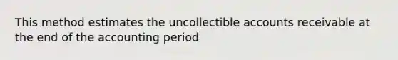 This method estimates the uncollectible accounts receivable at the end of the accounting period