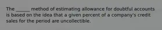 The ______ method of estimating allowance for doubtful accounts is based on the idea that a given percent of a company's credit sales for the period are uncollectible.