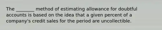 The ________ method of estimating allowance for doubtful accounts is based on the idea that a given percent of a company's credit sales for the period are uncollectible.