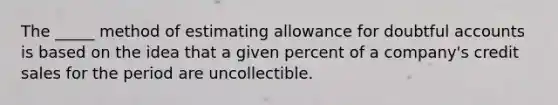 The _____ method of estimating allowance for doubtful accounts is based on the idea that a given percent of a company's credit sales for the period are uncollectible.