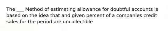 The ___ Method of estimating allowance for doubtful accounts is based on the idea that and given percent of a companies credit sales for the period are uncollectible