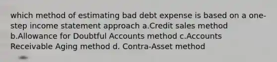 which method of estimating bad debt expense is based on a one-step income statement approach a.Credit sales method b.Allowance for Doubtful Accounts method c.Accounts Receivable Aging method d. Contra-Asset method