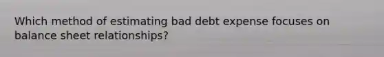 Which method of estimating bad debt expense focuses on balance sheet relationships?