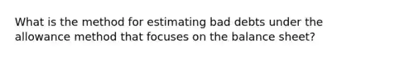 What is the method for estimating bad debts under the allowance method that focuses on the balance sheet?
