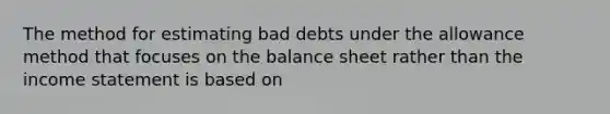 The method for estimating bad debts under the allowance method that focuses on the balance sheet rather than the income statement is based on