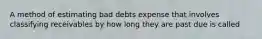 A method of estimating bad debts expense that involves classifying receivables by how long they are past due is called