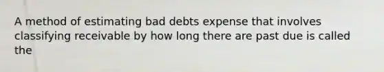 A method of estimating bad debts expense that involves classifying receivable by how long there are past due is called the