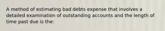 A method of estimating bad debts expense that involves a detailed examination of outstanding accounts and the length of time past due is the: