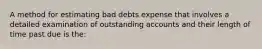 A method for estimating bad debts expense that involves a detailed examination of outstanding accounts and their length of time past due is the: