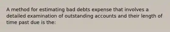 A method for estimating bad debts expense that involves a detailed examination of outstanding accounts and their length of time past due is the: