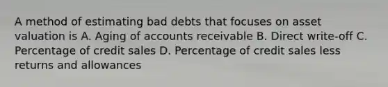 A method of estimating bad debts that focuses on asset valuation is A. Aging of accounts receivable B. Direct write-off C. Percentage of credit sales D. Percentage of credit sales less returns and allowances