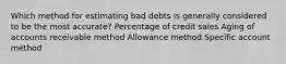 Which method for estimating bad debts is generally considered to be the most accurate? Percentage of credit sales Aging of accounts receivable method Allowance method Specific account method